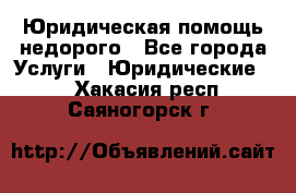 Юридическая помощь недорого - Все города Услуги » Юридические   . Хакасия респ.,Саяногорск г.